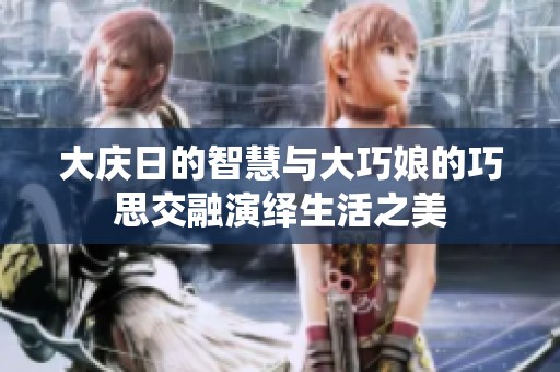 大庆日的智慧与大巧娘的巧思交融演绎生活之美