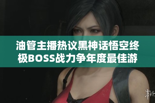 油管主播热议黑神话悟空终极BOSS战力争年度最佳游戏称号