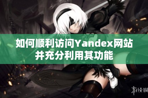 如何顺利访问Yandex网站并充分利用其功能
