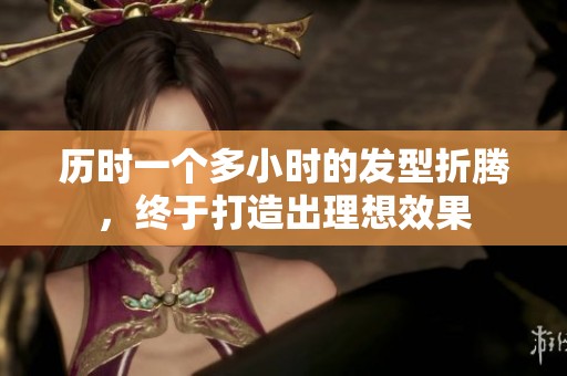 历时一个多小时的发型折腾，终于打造出理想效果