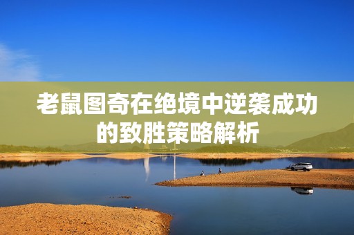 老鼠图奇在绝境中逆袭成功的致胜策略解析