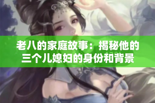 老八的家庭故事：揭秘他的三个儿媳妇的身份和背景