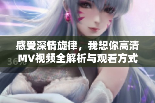 感受深情旋律，我想你高清MV视频全解析与观看方式