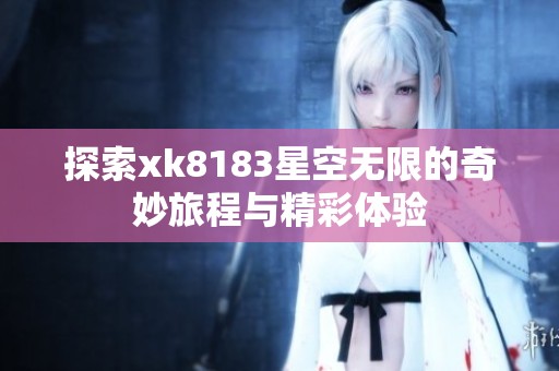 探索xk8183星空无限的奇妙旅程与精彩体验