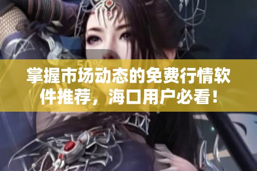 掌握市场动态的免费行情软件推荐，海口用户必看！