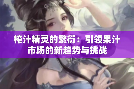 榨汁精灵的繁衍：引领果汁市场的新趋势与挑战