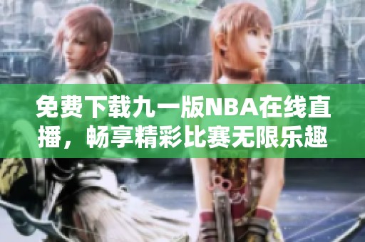 免费下载九一版NBA在线直播，畅享精彩比赛无限乐趣！