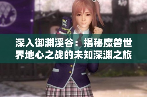 深入御渊溪谷：揭秘魔兽世界地心之战的未知深渊之旅