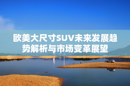 欧美大尺寸SUV未来发展趋势解析与市场变革展望