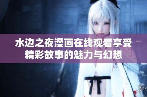 水边之夜漫画在线观看享受精彩故事的魅力与幻想