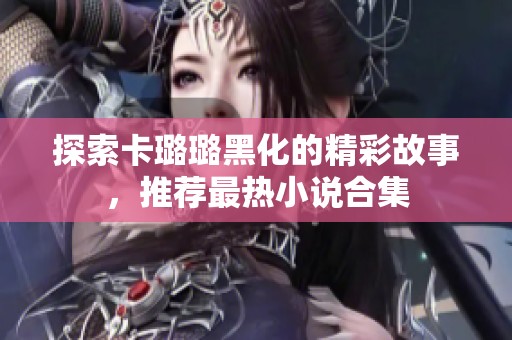 探索卡璐璐黑化的精彩故事，推荐最热小说合集