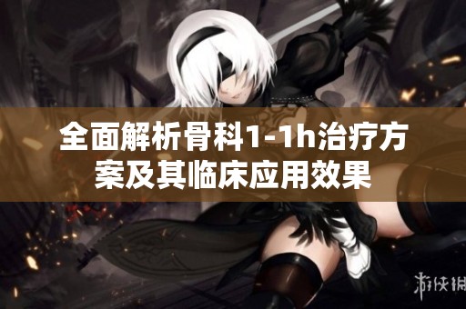 全面解析骨科1-1h治疗方案及其临床应用效果