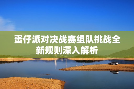 蛋仔派对决战赛组队挑战全新规则深入解析