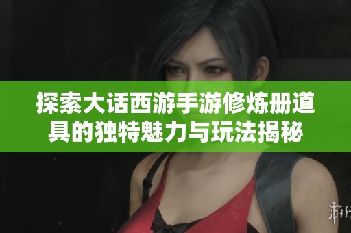 探索大话西游手游修炼册道具的独特魅力与玩法揭秘