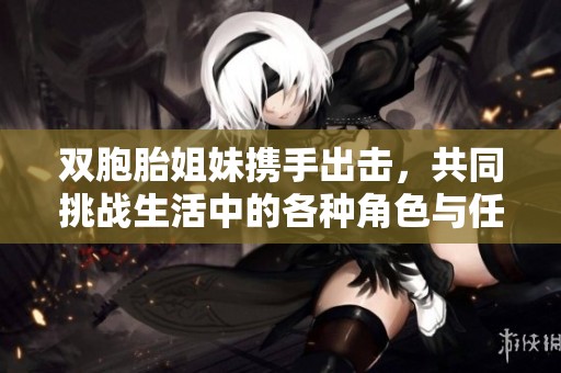 双胞胎姐妹携手出击，共同挑战生活中的各种角色与任务