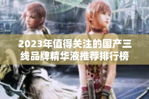 2023年值得关注的国产三线品牌精华液推荐排行榜