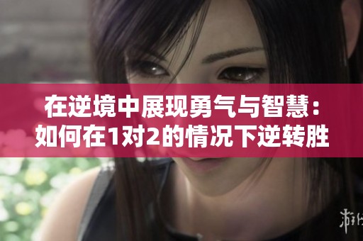 在逆境中展现勇气与智慧：如何在1对2的情况下逆转胜势
