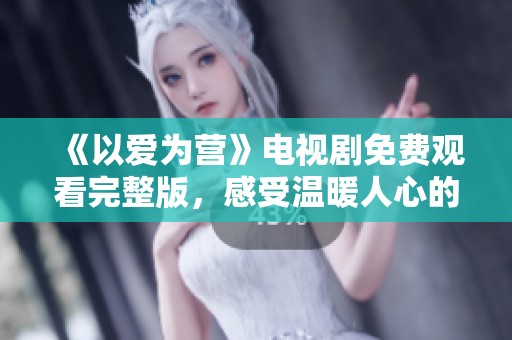 《以爱为营》电视剧免费观看完整版，感受温暖人心的爱情故事