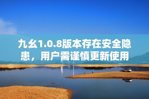 九幺1.0.8版本存在安全隐患，用户需谨慎更新使用