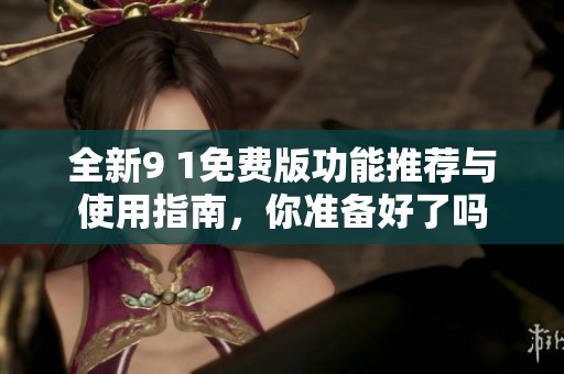 全新9 1免费版功能推荐与使用指南，你准备好了吗