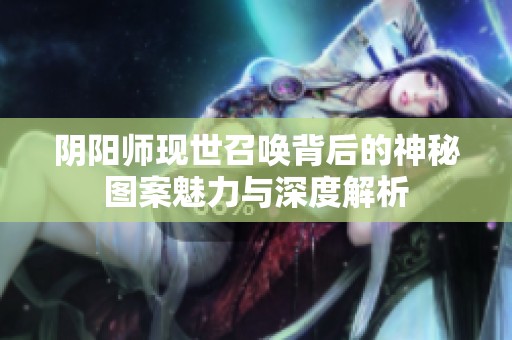 阴阳师现世召唤背后的神秘图案魅力与深度解析