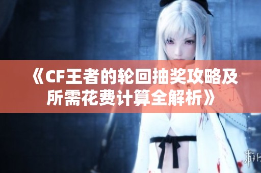 《CF王者的轮回抽奖攻略及所需花费计算全解析》