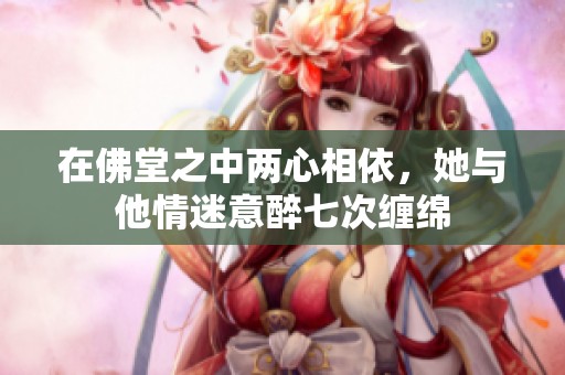 在佛堂之中两心相依，她与他情迷意醉七次缠绵