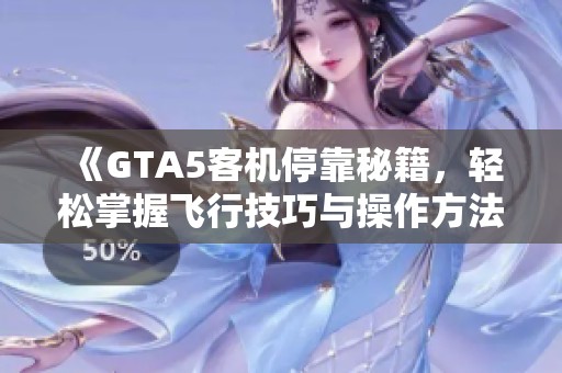 《GTA5客机停靠秘籍，轻松掌握飞行技巧与操作方法》