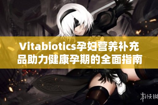Vitabiotics孕妇营养补充品助力健康孕期的全面指南