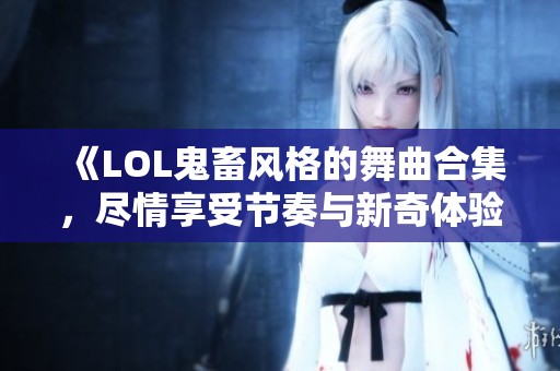 《LOL鬼畜风格的舞曲合集，尽情享受节奏与新奇体验》