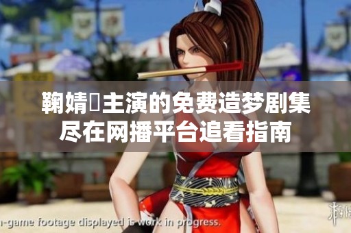 鞠婧祎主演的免费造梦剧集尽在网播平台追看指南