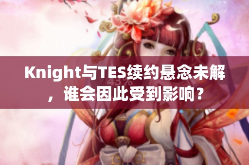Knight与TES续约悬念未解，谁会因此受到影响？