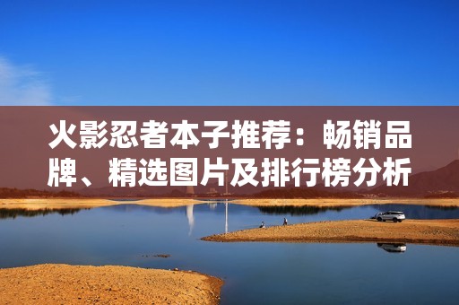 火影忍者本子推荐：畅销品牌、精选图片及排行榜分析