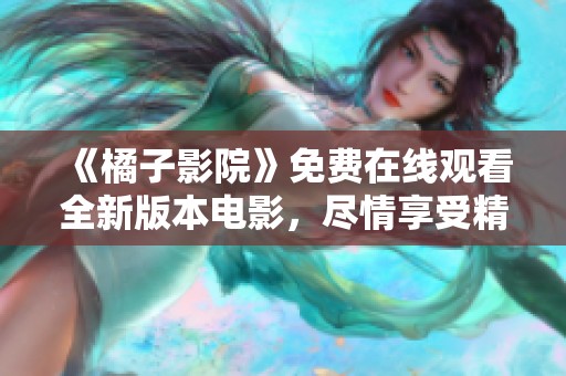 《橘子影院》免费在线观看全新版本电影，尽情享受精彩影戏体验