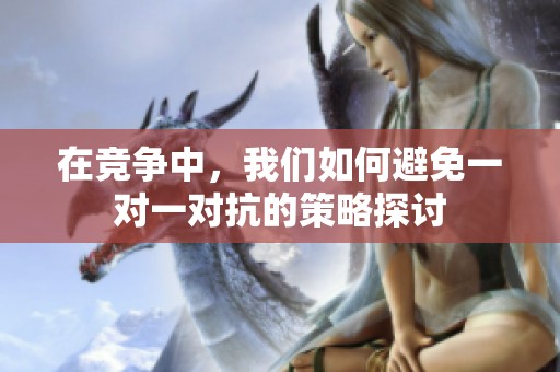 在竞争中，我们如何避免一对一对抗的策略探讨