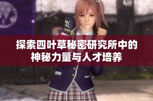 探索四叶草秘密研究所中的神秘力量与人才培养