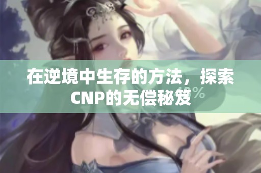 在逆境中生存的方法，探索CNP的无偿秘笈