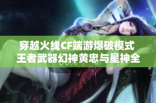 穿越火线CF端游爆破模式 王者武器幻神黄忠与星神全揭秘