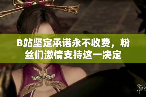 B站坚定承诺永不收费，粉丝们激情支持这一决定