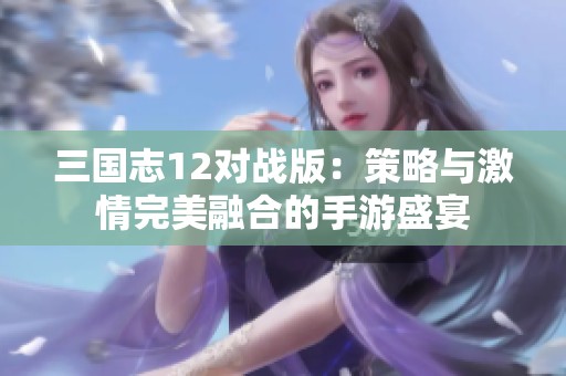 三国志12对战版：策略与激情完美融合的手游盛宴