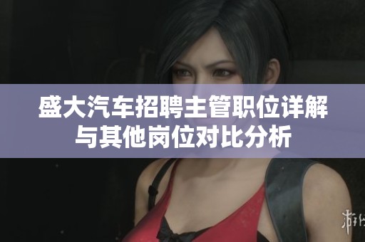 盛大汽车招聘主管职位详解与其他岗位对比分析