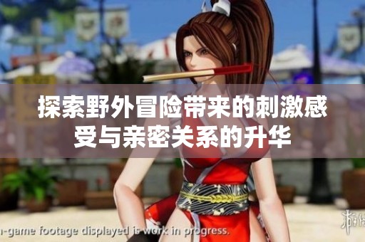 探索野外冒险带来的刺激感受与亲密关系的升华