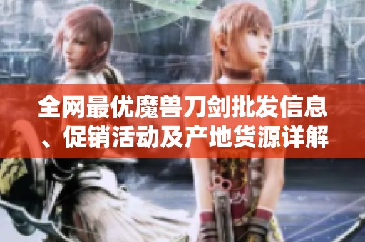 全网最优魔兽刀剑批发信息、促销活动及产地货源详解