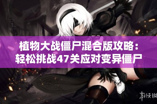 植物大战僵尸混合版攻略：轻松挑战47关应对变异僵尸群!