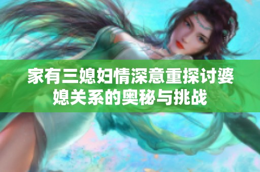 家有三媳妇情深意重探讨婆媳关系的奥秘与挑战