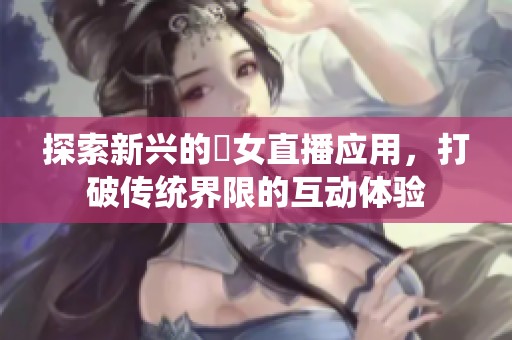 探索新兴的祼女直播应用，打破传统界限的互动体验