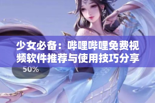 少女必备：哔哩哔哩免费视频软件推荐与使用技巧分享