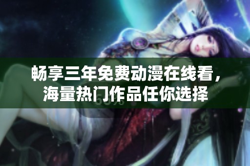 畅享三年免费动漫在线看，海量热门作品任你选择