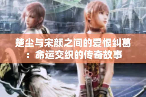 楚尘与宋颜之间的爱恨纠葛：命运交织的传奇故事