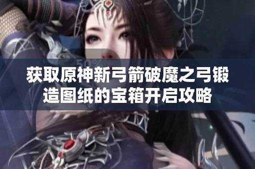 获取原神新弓箭破魔之弓锻造图纸的宝箱开启攻略